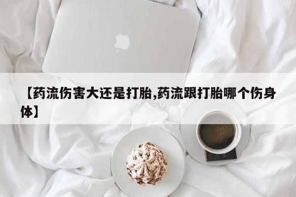哪里有流产药联系方式【药流伤害大还是打胎,药流跟打胎哪个伤身体】