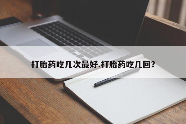 哪里有流产药联系方式打胎药吃几次最好.打胎药吃几回？