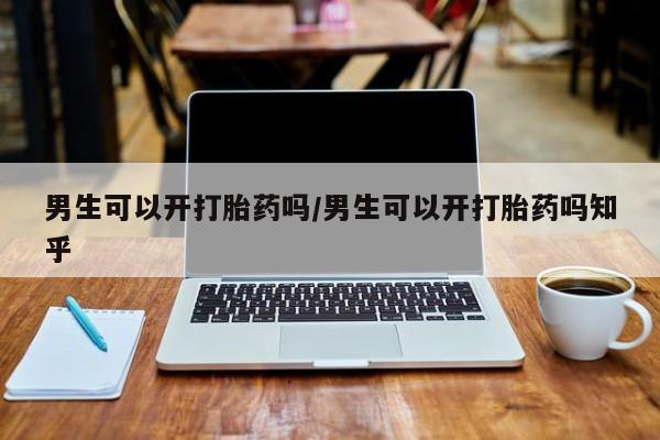 哪里有流产药联系方式男生可以开打胎药吗/男生可以开打胎药吗知乎