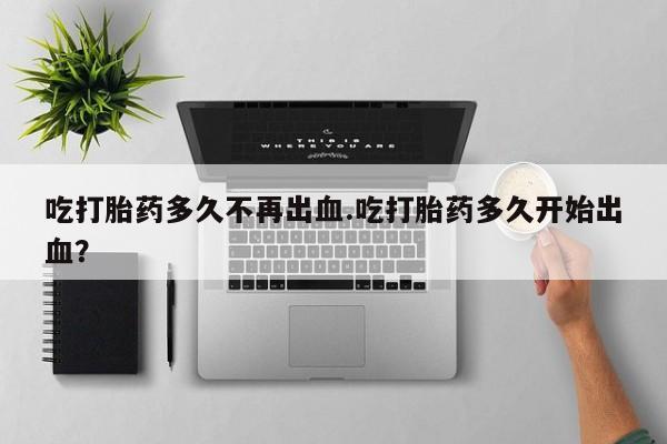 哪里有流产药联系方式吃打胎药多久不再出血.吃打胎药多久开始出血？