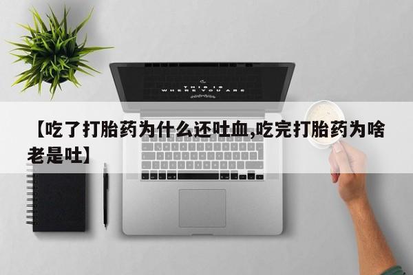 哪里有流产药联系方式【吃了打胎药为什么还吐血,吃完打胎药为啥老是吐】