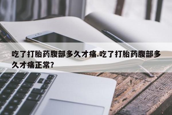 哪里有流产药联系方式吃了打胎药腹部多久才痛.吃了打胎药腹部多久才痛正常？