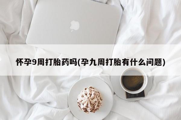 哪里有流产药联系方式怀孕9周打胎药吗(孕九周打胎有什么问题)