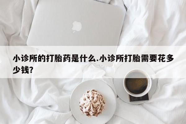 哪里有流产药联系方式小诊所的打胎药是什么.小诊所打胎需要花多少钱？