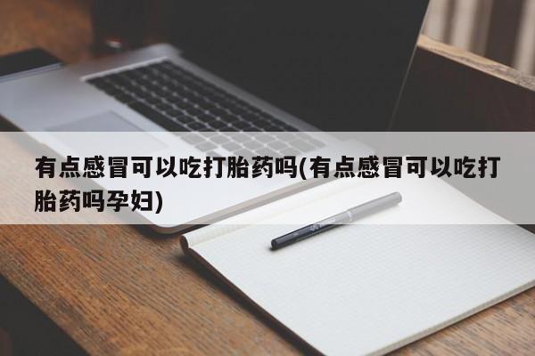 哪里有流产药联系方式有点感冒可以吃打胎药吗(有点感冒可以吃打胎药吗孕妇)