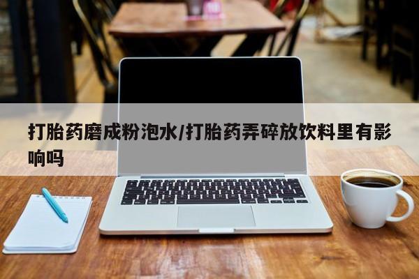 哪里有流产药联系方式打胎药磨成粉泡水/打胎药弄碎放饮料里有影响吗