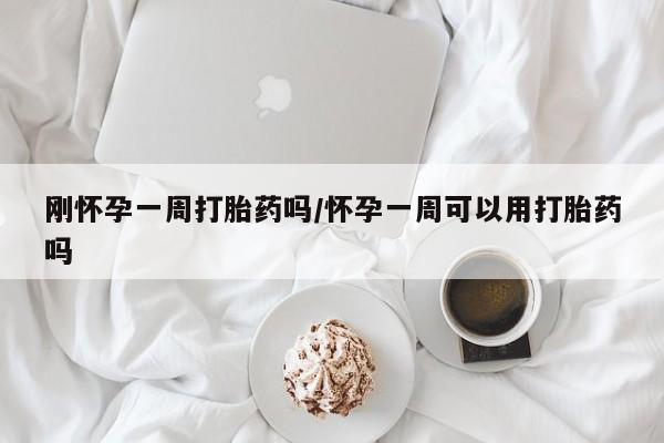 哪里有流产药联系方式刚怀孕一周打胎药吗/怀孕一周可以用打胎药吗