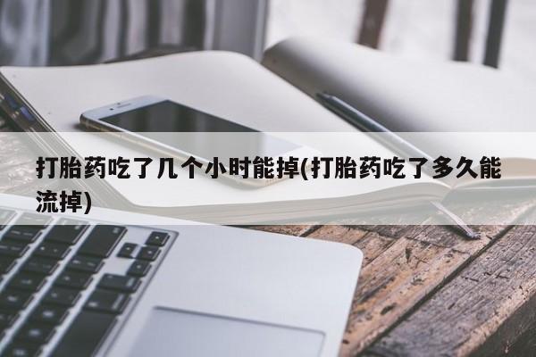 哪里有流产药联系方式打胎药吃了几个小时能掉(打胎药吃了多久能流掉)