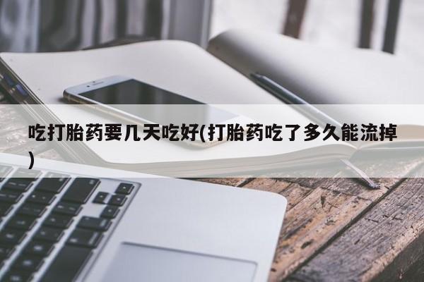哪里有流产药联系方式吃打胎药要几天吃好(打胎药吃了多久能流掉)