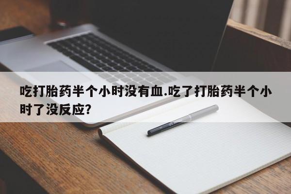 哪里有流产药联系方式吃打胎药半个小时没有血.吃了打胎药半个小时了没反应？