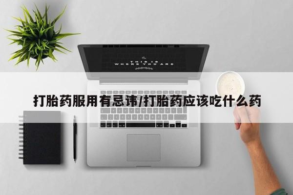 哪里有流产药联系方式打胎药服用有忌讳/打胎药应该吃什么药