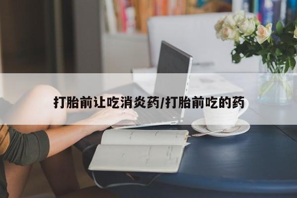 哪里有流产药联系方式打胎前让吃消炎药/打胎前吃的药