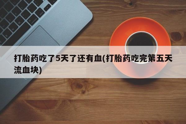 哪里有流产药联系方式打胎药吃了5天了还有血(打胎药吃完第五天流血块)