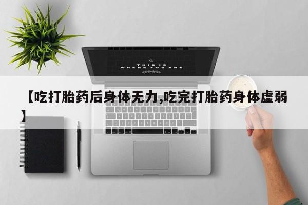 哪里有流产药联系方式【吃打胎药后身体无力,吃完打胎药身体虚弱】