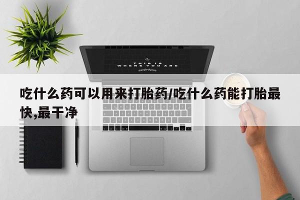哪里有流产药联系方式吃什么药可以用来打胎药/吃什么药能打胎最快,最干净