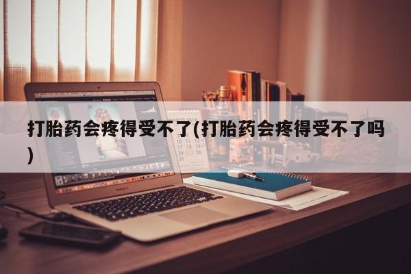 哪里有流产药联系方式打胎药会疼得受不了(打胎药会疼得受不了吗)