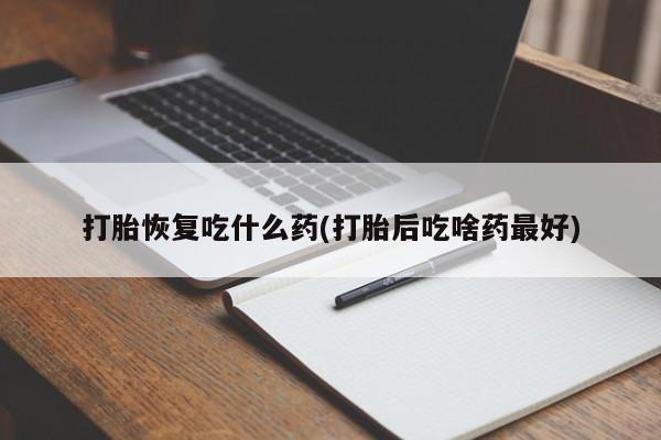 哪里有流产药联系方式打胎恢复吃什么药(打胎后吃啥药最好)