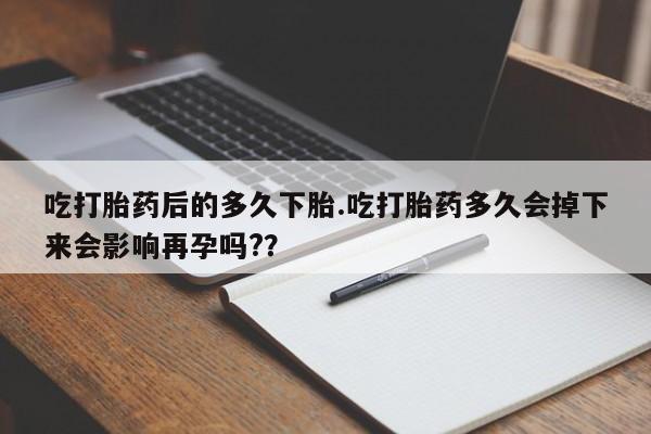 哪里有流产药联系方式吃打胎药后的多久下胎.吃打胎药多久会掉下来会影响再孕吗?？