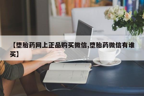 哪里有流产药联系方式【堕胎药网上正品购买微信,堕胎药微信有谁买】