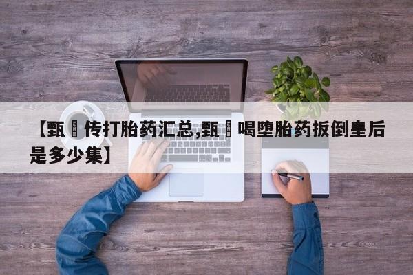 哪里有流产药联系方式【甄嬛传打胎药汇总,甄嬛喝堕胎药扳倒皇后是多少集】