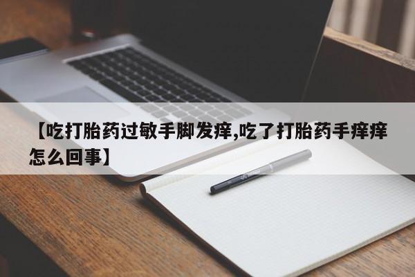 哪里有流产药联系方式【吃打胎药过敏手脚发痒,吃了打胎药手痒痒怎么回事】