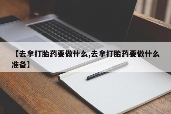 哪里有流产药联系方式【去拿打胎药要做什么,去拿打胎药要做什么准备】