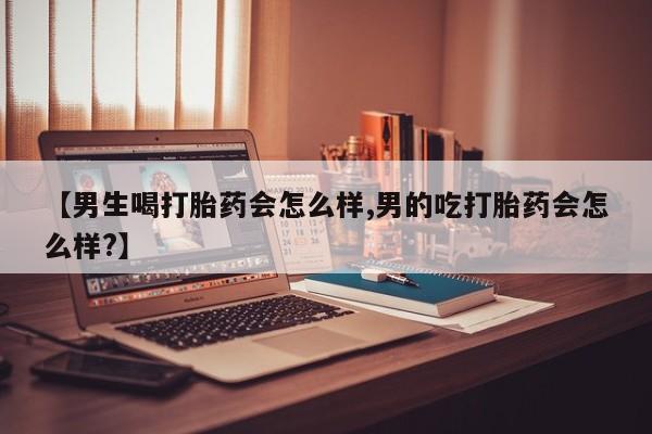 哪里有流产药联系方式【男生喝打胎药会怎么样,男的吃打胎药会怎么样?】
