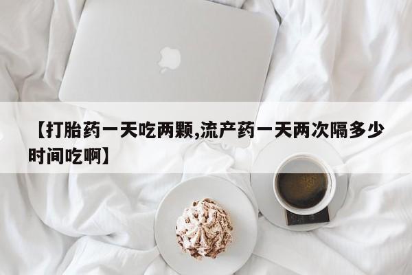 哪里有流产药联系方式【打胎药一天吃两颗,流产药一天两次隔多少时间吃啊】