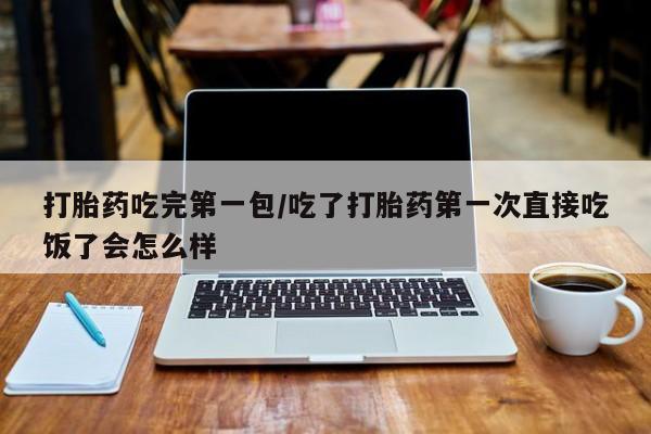 哪里有流产药联系方式打胎药吃完第一包/吃了打胎药第一次直接吃饭了会怎么样