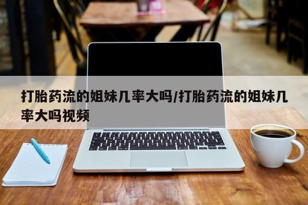 哪里有流产药联系方式打胎药流的姐妹几率大吗/打胎药流的姐妹几率大吗视频