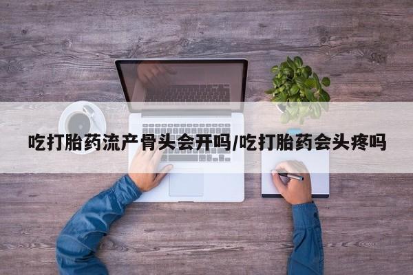 哪里有流产药联系方式吃打胎药流产骨头会开吗/吃打胎药会头疼吗