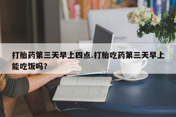 哪里有流产药联系方式打胎药第三天早上四点.打胎吃药第三天早上能吃饭吗？