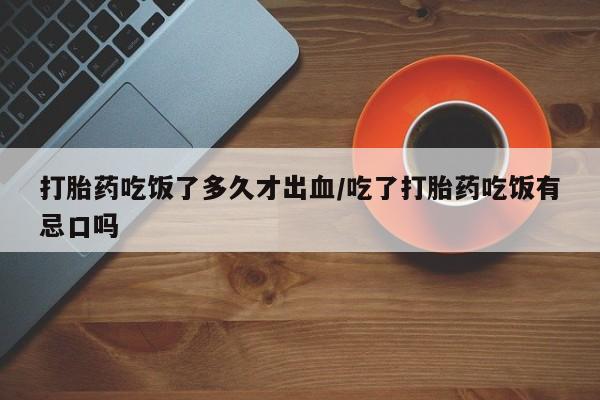 哪里有流产药联系方式打胎药吃饭了多久才出血/吃了打胎药吃饭有忌口吗