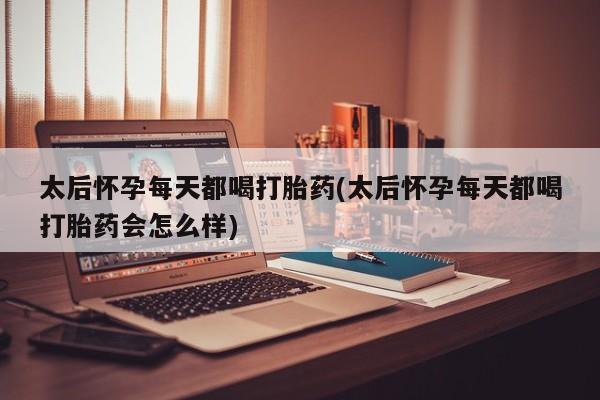 哪里有流产药联系方式太后怀孕每天都喝打胎药(太后怀孕每天都喝打胎药会怎么样)