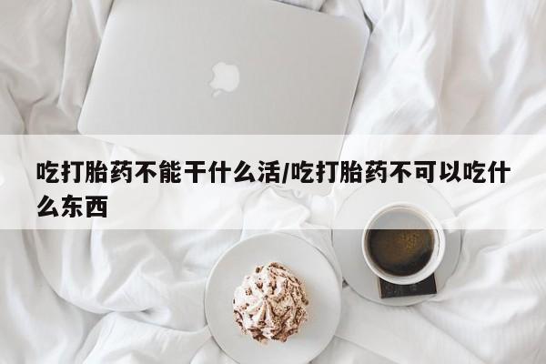 哪里有流产药联系方式吃打胎药不能干什么活/吃打胎药不可以吃什么东西