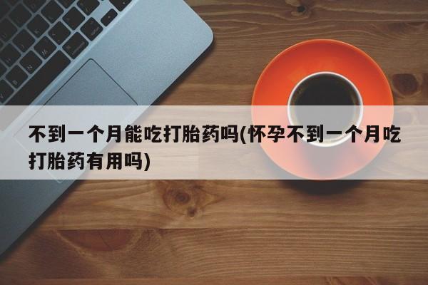哪里有流产药联系方式不到一个月能吃打胎药吗(怀孕不到一个月吃打胎药有用吗)