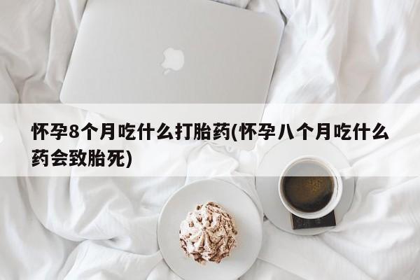 哪里有流产药联系方式怀孕8个月吃什么打胎药(怀孕八个月吃什么药会致胎死)