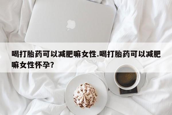 哪里有流产药联系方式喝打胎药可以减肥嘛女性.喝打胎药可以减肥嘛女性怀孕？
