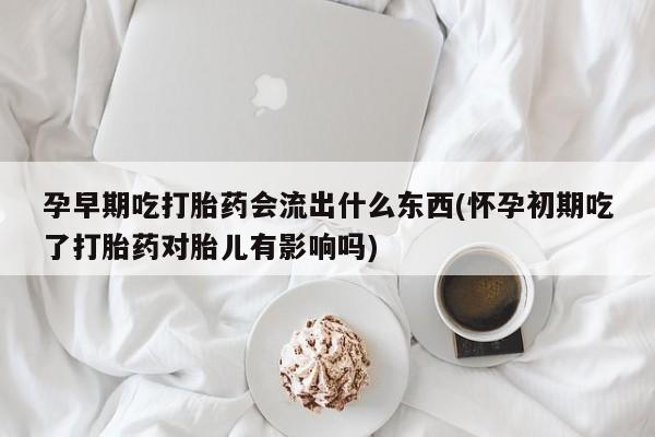 哪里有流产药联系方式孕早期吃打胎药会流出什么东西(怀孕初期吃了打胎药对胎儿有影响吗)