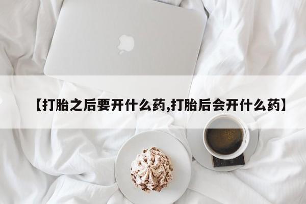 哪里有流产药联系方式【打胎之后要开什么药,打胎后会开什么药】