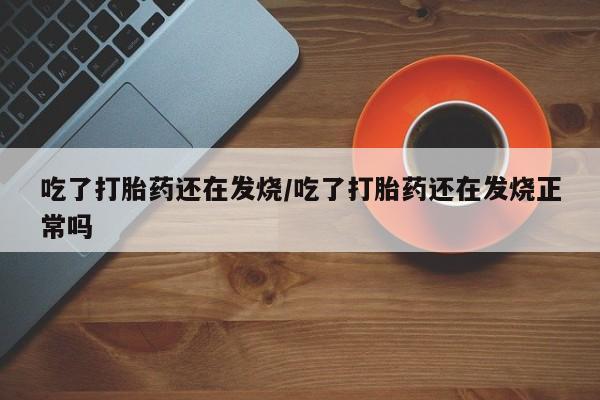 哪里有流产药联系方式吃了打胎药还在发烧/吃了打胎药还在发烧正常吗