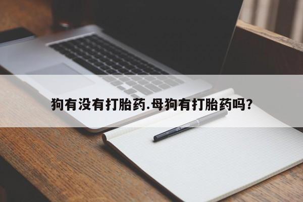 哪里有流产药联系方式狗有没有打胎药.母狗有打胎药吗？