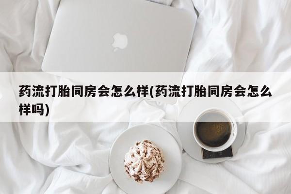 哪里有流产药联系方式药流打胎同房会怎么样(药流打胎同房会怎么样吗)