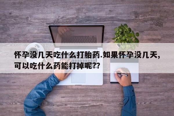 哪里有流产药联系方式怀孕没几天吃什么打胎药.如果怀孕没几天,可以吃什么药能打掉呢?？