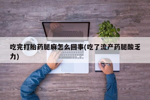 哪里有流产药联系方式吃完打胎药腿麻怎么回事(吃了流产药腿酸乏力)