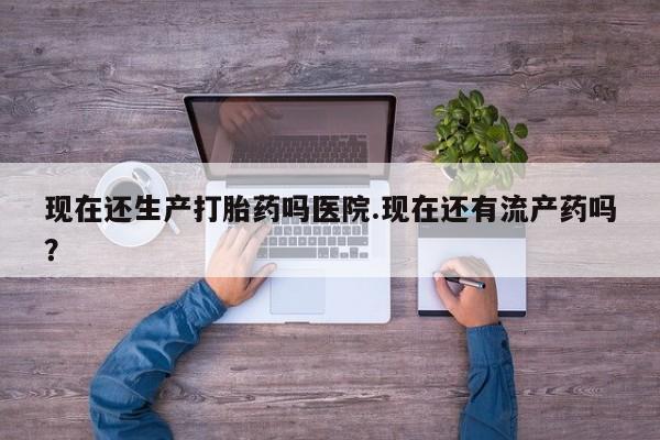 哪里有流产药联系方式现在还生产打胎药吗医院.现在还有流产药吗？