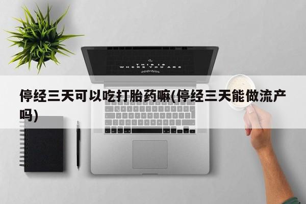 哪里有流产药联系方式停经三天可以吃打胎药嘛(停经三天能做流产吗)