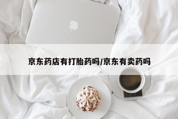 哪里有流产药联系方式京东药店有打胎药吗/京东有卖药吗