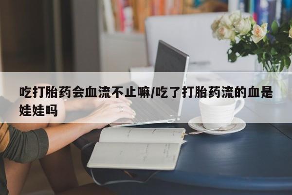 哪里有流产药联系方式吃打胎药会血流不止嘛/吃了打胎药流的血是娃娃吗