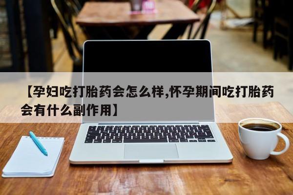 哪里有流产药联系方式【孕妇吃打胎药会怎么样,怀孕期间吃打胎药会有什么副作用】